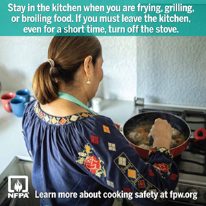 stay in the kitchen when you are frying, grilling or broiling food. If you must leave the kitchen, turn off the burner.